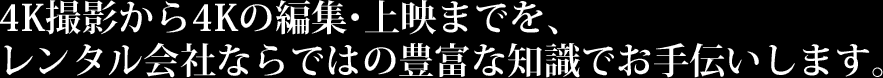 4K撮影から4Kの編集・上映までを、レンタル会社ならではの豊富な知識でお手伝いします。