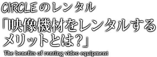 CIRCLEのレンタル「映像機材をレンタルするメリットとは？」