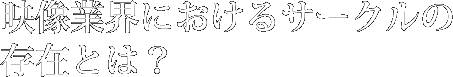 映像業界におけるサークルの存在とは？