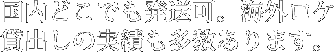 国内どこでも発送可。海外ロケ貸出しの実績も多数あります。