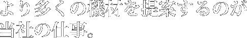 より多くの機材を提案するのが当社の仕事。