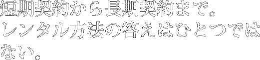 短期契約から長期契約まで。レンタル方法の答えはひとつではない。