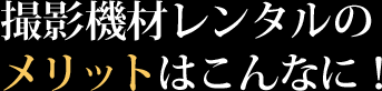 撮影機材レンタルのメリットはこんなに！